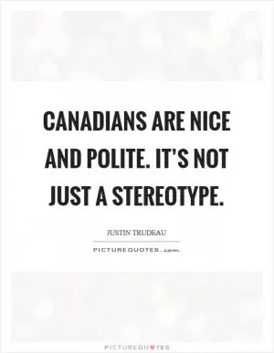 Canadians are nice and polite. It’s not just a stereotype Picture Quote #1