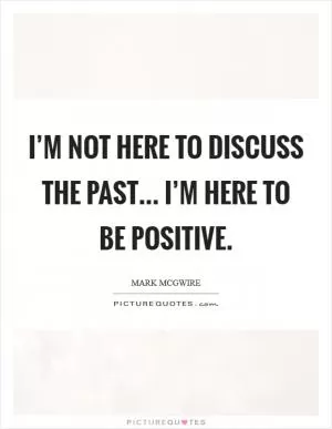I’m not here to discuss the past... I’m here to be positive Picture Quote #1