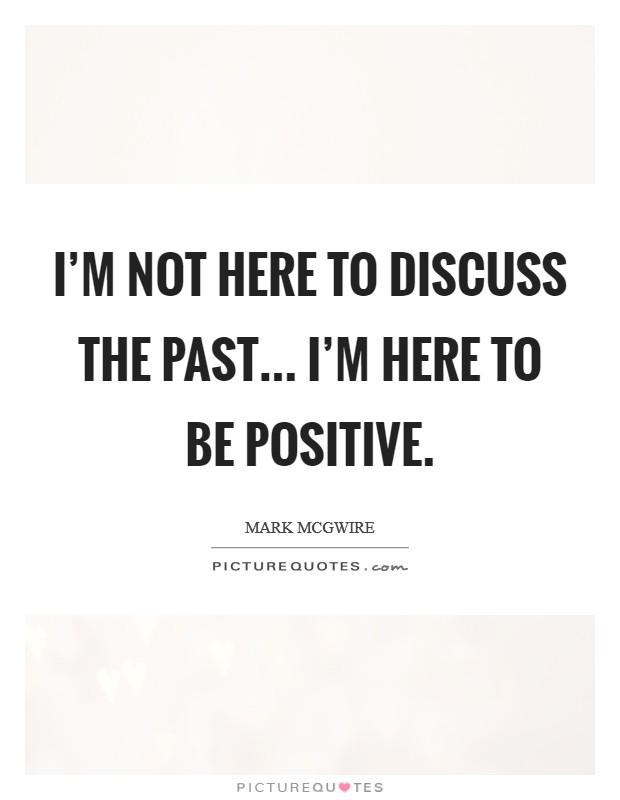 I'm not here to discuss the past... I'm here to be positive. Picture Quote #1