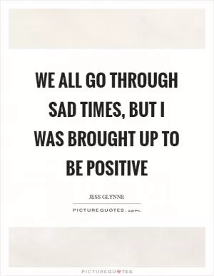 We all go through sad times, but I was brought up to be positive Picture Quote #1