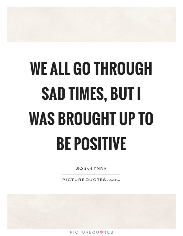 We all go through sad times, but I was brought up to be positive Picture Quote #1