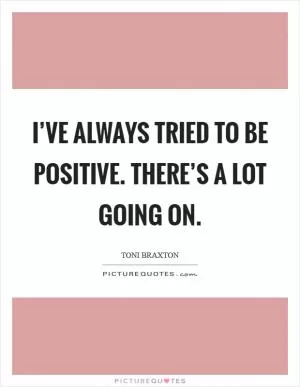 I’ve always tried to be positive. There’s a lot going on Picture Quote #1