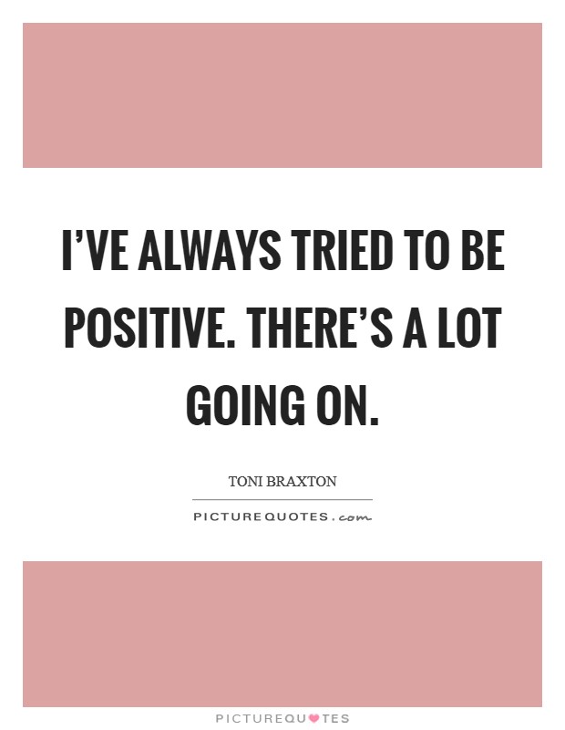 I've always tried to be positive. There's a lot going on. Picture Quote #1