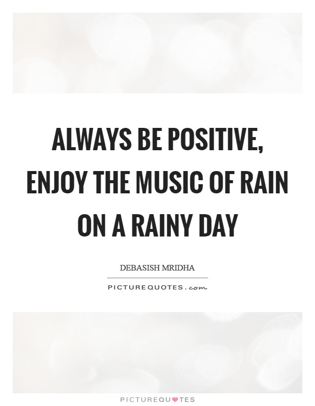 Always be positive, enjoy the music of rain on a rainy day Picture Quote #1