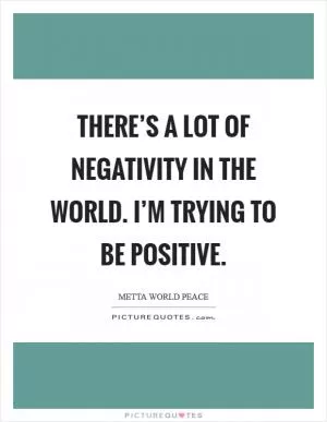 There’s a lot of negativity in the world. I’m trying to be positive Picture Quote #1