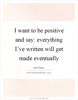 I want to be positive and say: everything I’ve written will get made eventually Picture Quote #1