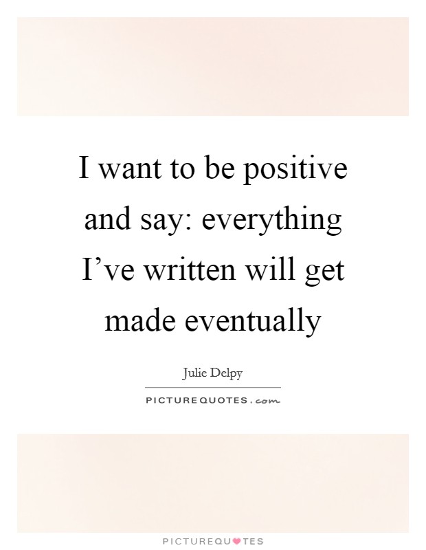 I want to be positive and say: everything I've written will get made eventually Picture Quote #1