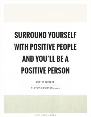 Surround yourself with positive people and you’ll be a positive person Picture Quote #1