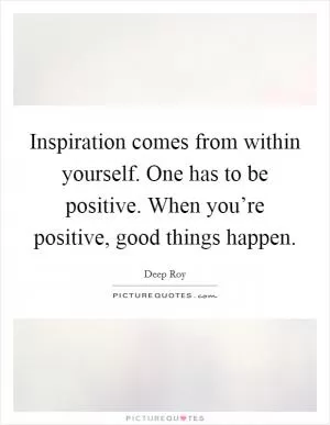 Inspiration comes from within yourself. One has to be positive. When you’re positive, good things happen Picture Quote #1
