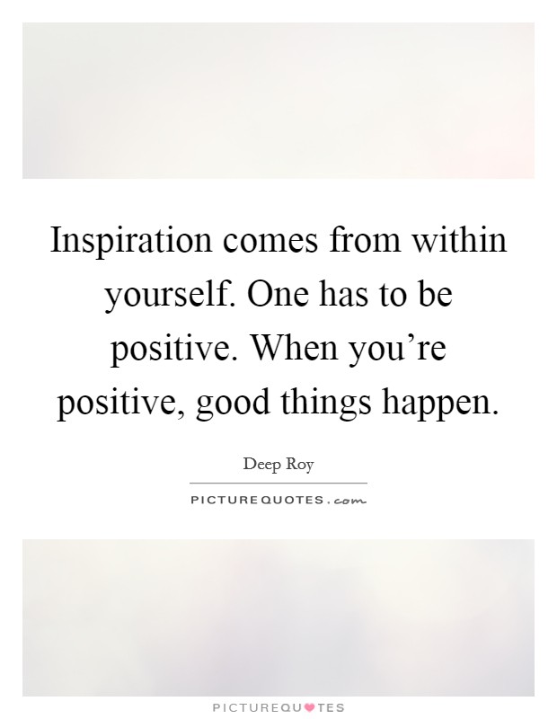 Inspiration comes from within yourself. One has to be positive. When you're positive, good things happen. Picture Quote #1