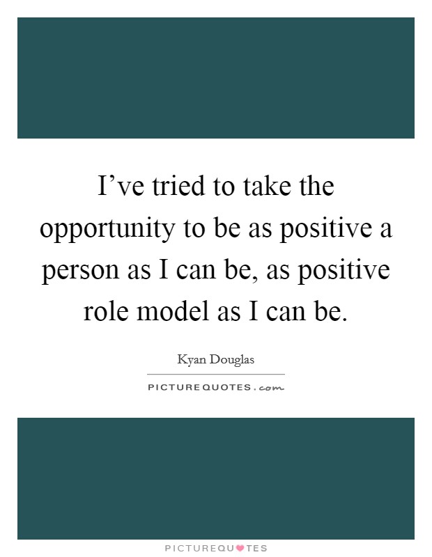 I've tried to take the opportunity to be as positive a person as I can be, as positive role model as I can be. Picture Quote #1