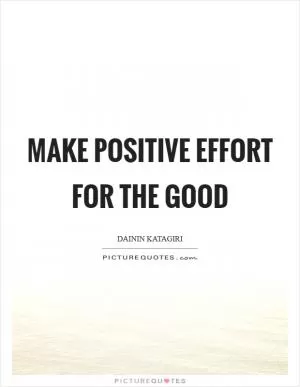 Make positive effort for the good Picture Quote #1