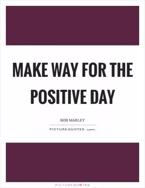 Make way for the positive day Picture Quote #1