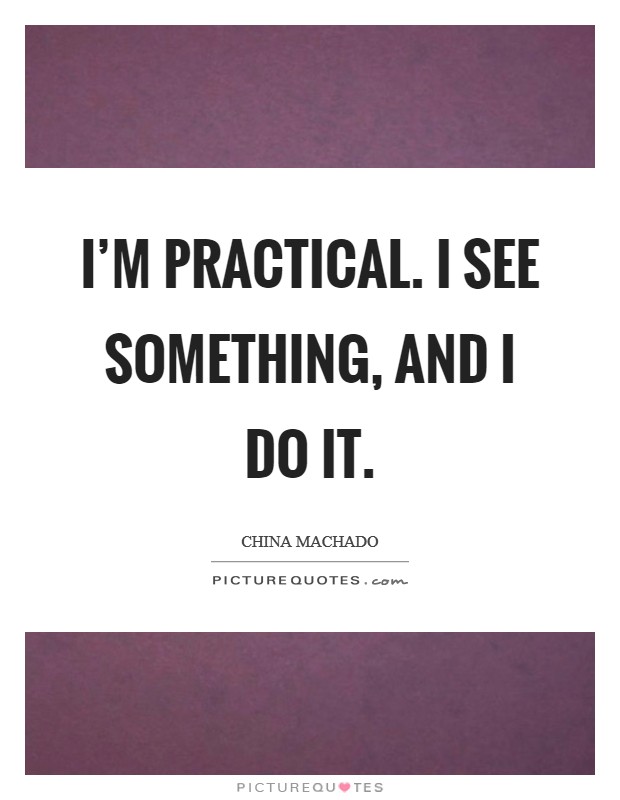 I'm practical. I see something, and I do it. Picture Quote #1