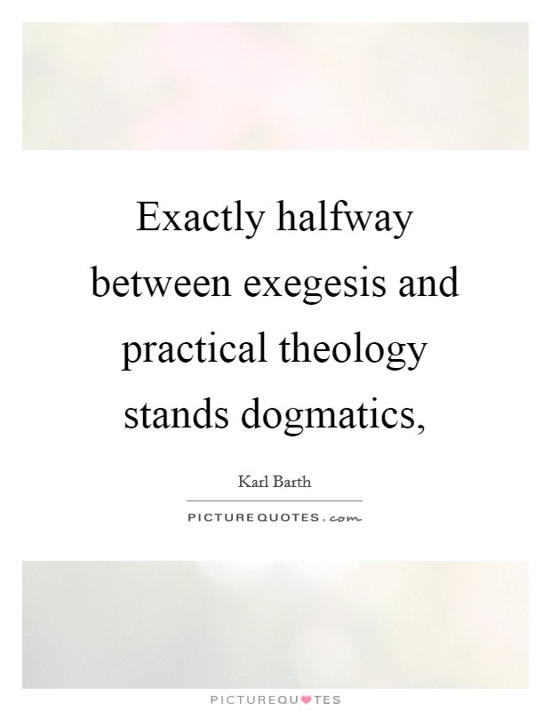 Exactly halfway between exegesis and practical theology stands dogmatics, Picture Quote #1