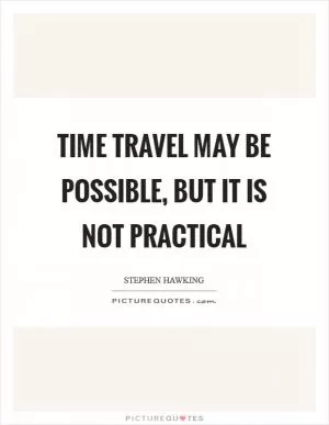 Time travel may be possible, but it is not practical Picture Quote #1