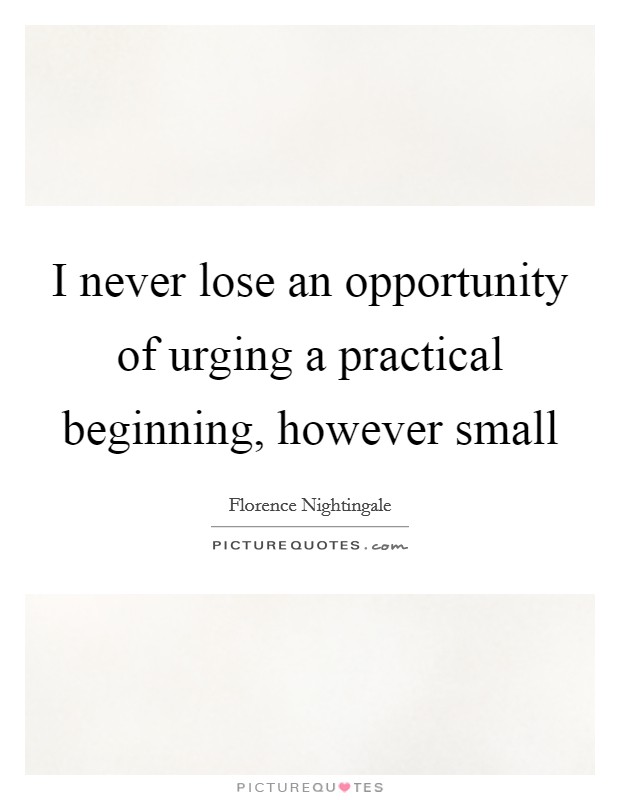 I never lose an opportunity of urging a practical beginning, however small Picture Quote #1