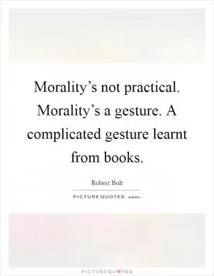 Morality’s not practical. Morality’s a gesture. A complicated gesture learnt from books Picture Quote #1