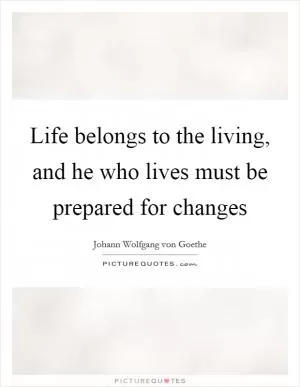 Life belongs to the living, and he who lives must be prepared for changes Picture Quote #1
