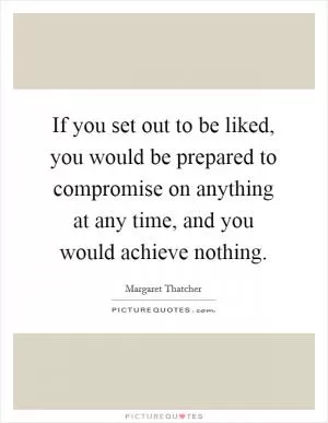If you set out to be liked, you would be prepared to compromise on anything at any time, and you would achieve nothing Picture Quote #1