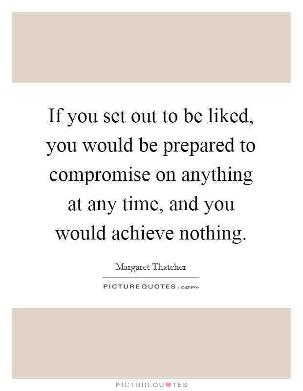 If you set out to be liked, you would be prepared to compromise on anything at any time, and you would achieve nothing. Picture Quote #1