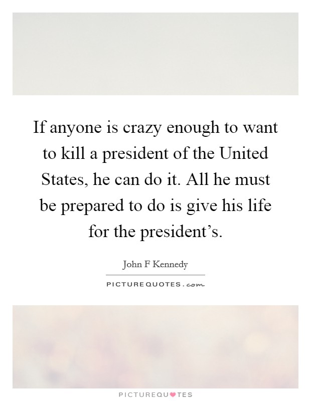 If anyone is crazy enough to want to kill a president of the United States, he can do it. All he must be prepared to do is give his life for the president's. Picture Quote #1