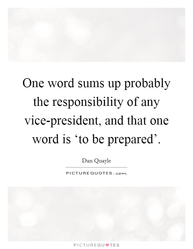 One word sums up probably the responsibility of any vice-president, and that one word is ‘to be prepared'. Picture Quote #1