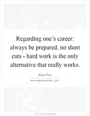 Regarding one’s career: always be prepared, no short cuts - hard work is the only alternative that really works Picture Quote #1