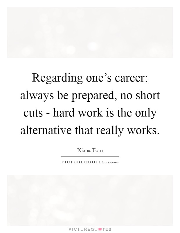 Regarding one's career: always be prepared, no short cuts - hard work is the only alternative that really works. Picture Quote #1