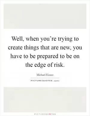 Well, when you’re trying to create things that are new, you have to be prepared to be on the edge of risk Picture Quote #1