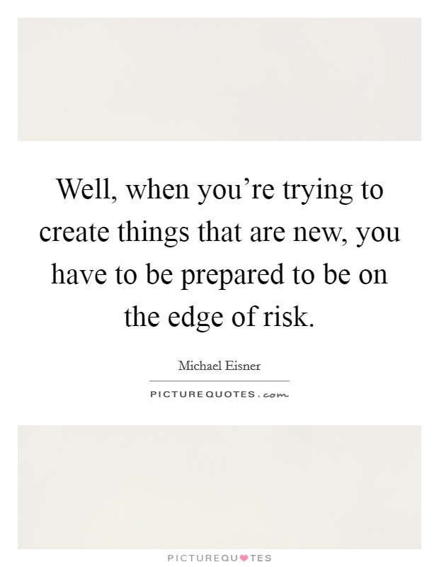 Well, when you're trying to create things that are new, you have to be prepared to be on the edge of risk. Picture Quote #1