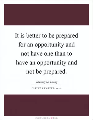 It is better to be prepared for an opportunity and not have one than to have an opportunity and not be prepared Picture Quote #1