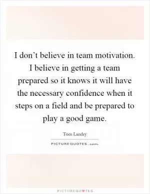 I don’t believe in team motivation. I believe in getting a team prepared so it knows it will have the necessary confidence when it steps on a field and be prepared to play a good game Picture Quote #1