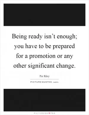 Being ready isn’t enough; you have to be prepared for a promotion or any other significant change Picture Quote #1