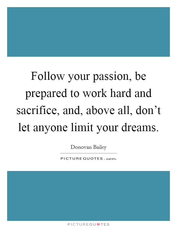 Follow your passion, be prepared to work hard and sacrifice, and, above all, don't let anyone limit your dreams. Picture Quote #1
