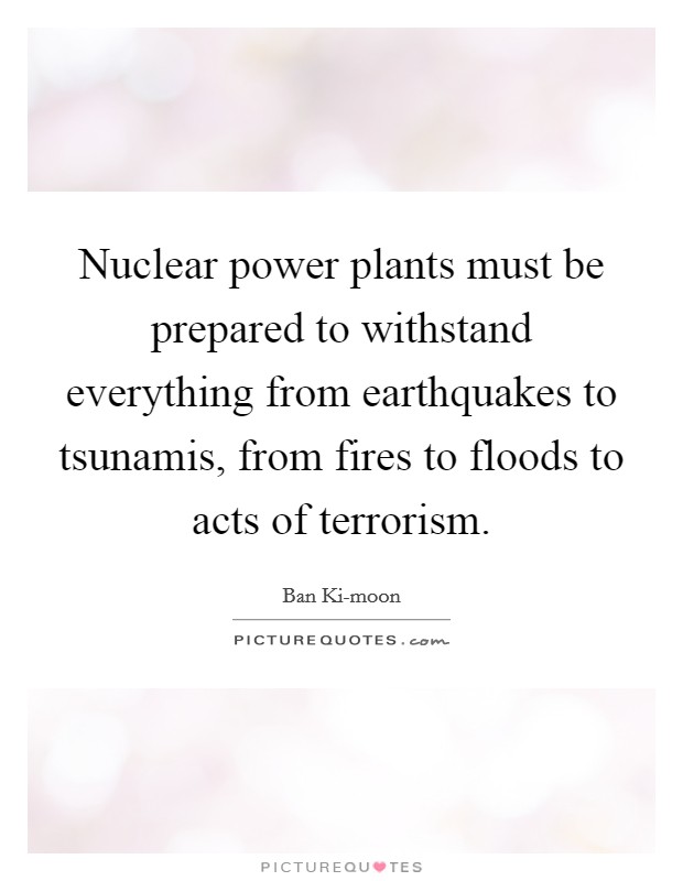 Nuclear power plants must be prepared to withstand everything from earthquakes to tsunamis, from fires to floods to acts of terrorism. Picture Quote #1