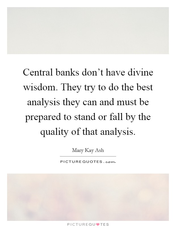 Central banks don't have divine wisdom. They try to do the best analysis they can and must be prepared to stand or fall by the quality of that analysis. Picture Quote #1