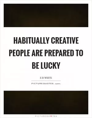 Habitually creative people are prepared to be lucky Picture Quote #1