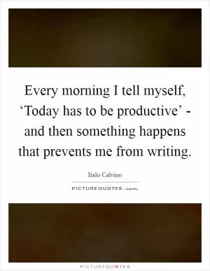Every morning I tell myself, ‘Today has to be productive’ - and then something happens that prevents me from writing Picture Quote #1