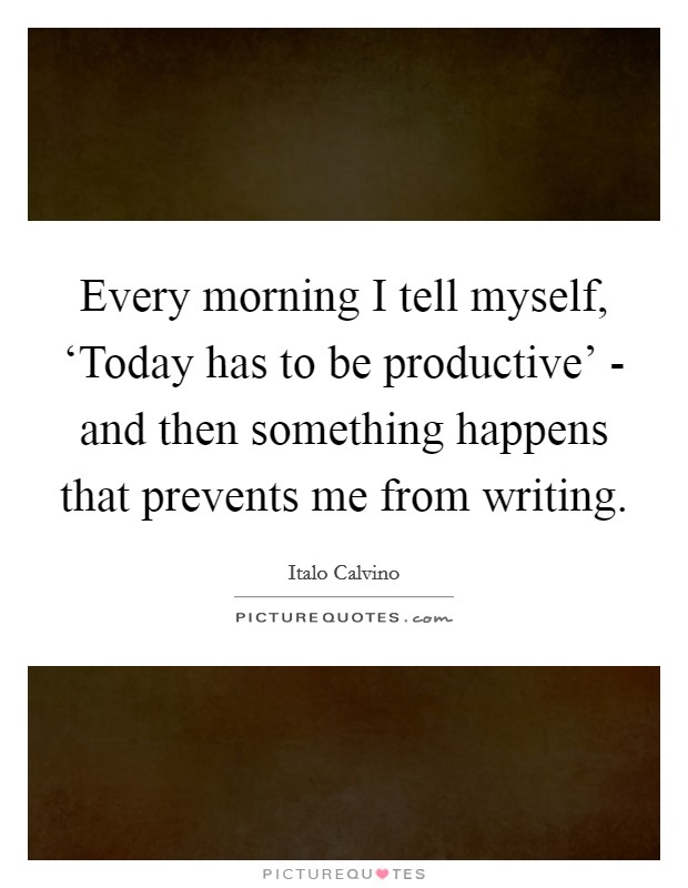 Every morning I tell myself, ‘Today has to be productive' - and then something happens that prevents me from writing. Picture Quote #1