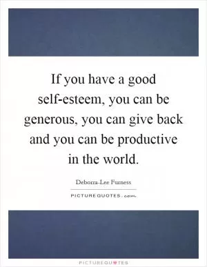 If you have a good self-esteem, you can be generous, you can give back and you can be productive in the world Picture Quote #1