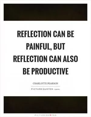 Reflection can be painful, but reflection can also be productive Picture Quote #1