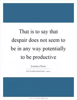 That is to say that despair does not seem to be in any way potentially to be productive Picture Quote #1