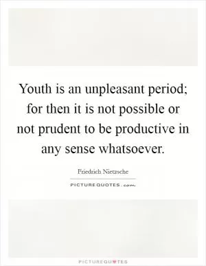 Youth is an unpleasant period; for then it is not possible or not prudent to be productive in any sense whatsoever Picture Quote #1