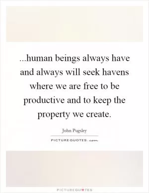...human beings always have and always will seek havens where we are free to be productive and to keep the property we create Picture Quote #1