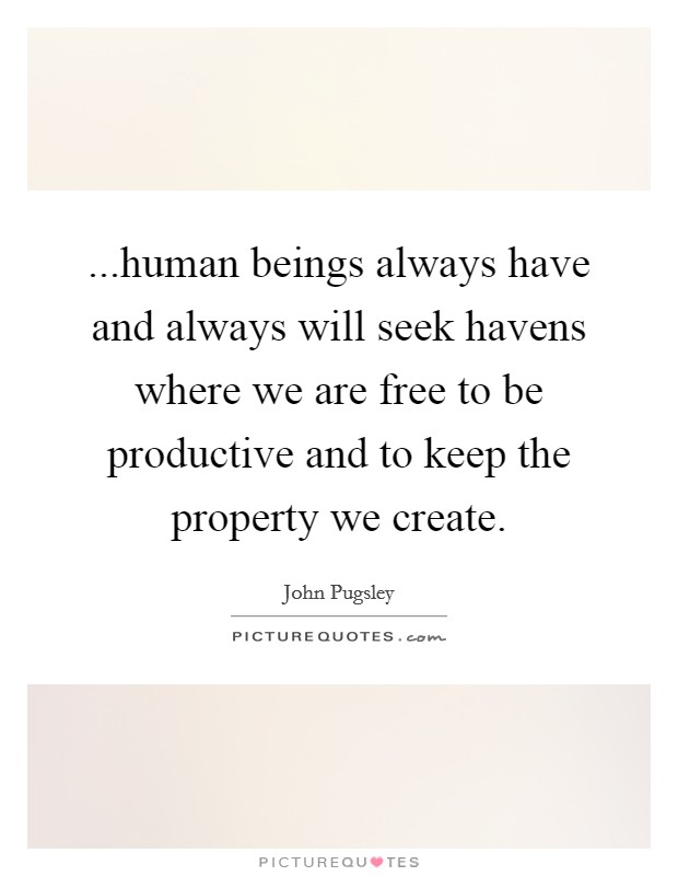 ...human beings always have and always will seek havens where we are free to be productive and to keep the property we create. Picture Quote #1