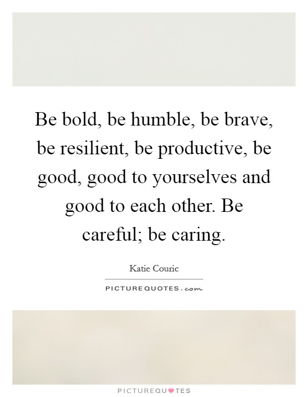 Be bold, be humble, be brave, be resilient, be productive, be good, good to yourselves and good to each other. Be careful; be caring. Picture Quote #1