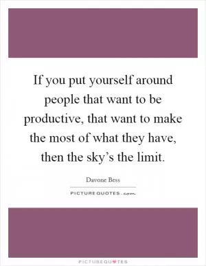 If you put yourself around people that want to be productive, that want to make the most of what they have, then the sky’s the limit Picture Quote #1