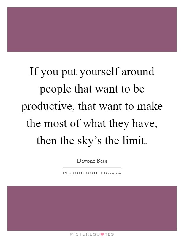 If you put yourself around people that want to be productive, that want to make the most of what they have, then the sky's the limit. Picture Quote #1