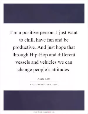 I’m a positive person. I just want to chill, have fun and be productive. And just hope that through Hip-Hop and different vessels and vehicles we can change people’s attitudes Picture Quote #1